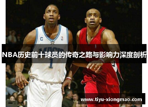 NBA历史前十球员的传奇之路与影响力深度剖析