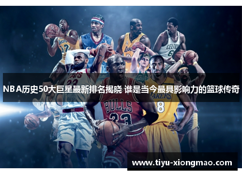 NBA历史50大巨星最新排名揭晓 谁是当今最具影响力的篮球传奇