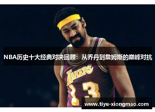 NBA历史十大经典对决回顾：从乔丹到詹姆斯的巅峰对抗