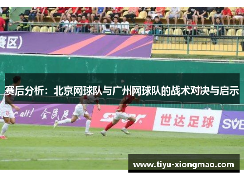 赛后分析：北京网球队与广州网球队的战术对决与启示